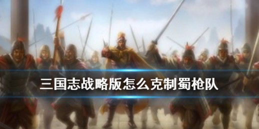 三国志战略版克制蜀枪队阵容与打法技巧攻略