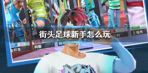 街头足球开局少走弯路与玩法技巧攻略
