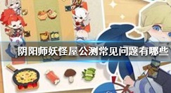 阴阳师妖怪屋公测常见问题解答 阴阳师妖怪屋公测常见问题有哪些