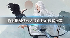 新射雕群侠传之铁血丹心侠客推荐 新射雕群侠传之铁血丹心有哪些强力侠客