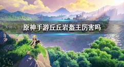 原神手游丘丘岩盔王厉害吗?原神丘丘岩盔王技能介绍