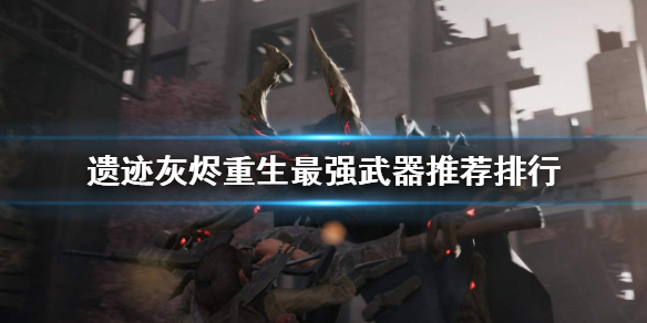 遗迹灰烬重生最强武器是什么 遗迹灰烬重生最强武器推荐排行