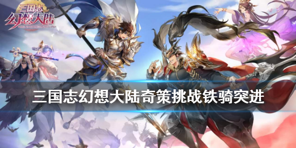 三国志幻想大陆奇策挑战阵容推荐 三国志幻想大陆铁骑突进推荐武将