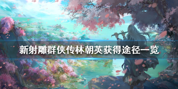 新射雕群侠传心林朝英怎么获得 新射雕群侠传林朝英获得途径一览