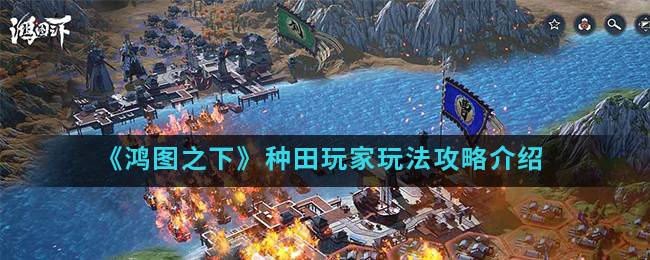 鸿图之下种田玩家怎么玩？鸿图之下种田玩家玩法攻略介绍