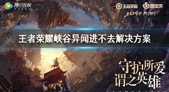 王者荣耀峡谷异闻进不去怎么办 王者荣耀峡谷异闻进不去解决方案