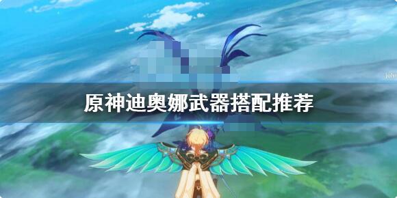 原神迪奥娜武器搭配怎么选 原神迪奥娜武器搭配推荐