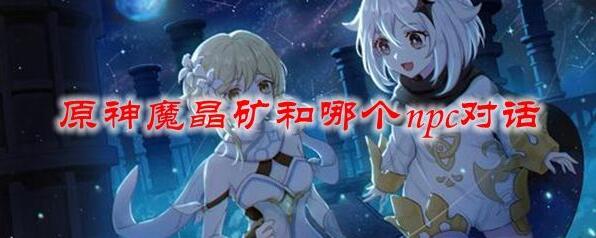 原神魔晶矿和哪个npc对话采集 原神魔晶矿获取攻略