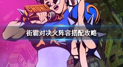 街霸对决火队阵容怎么组合搭配 街霸对决火阵容搭配攻略