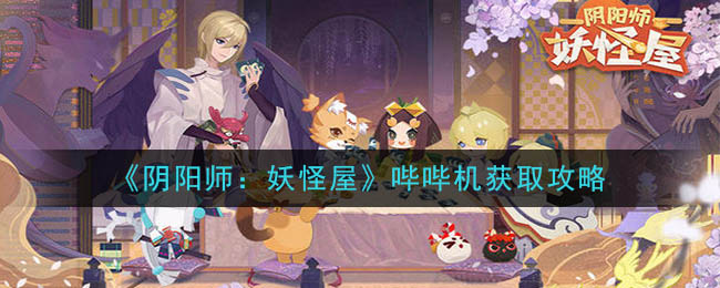 阴阳师：妖怪屋哔哔机怎么获得？阴阳师：妖怪屋哔哔机获取攻略