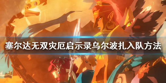 塞尔达无双灾厄启示录乌尔波扎怎么入队 塞尔达无双灾厄启示录乌尔波扎入队方法