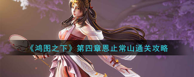 鸿图之下第四章恩止常山怎么玩？鸿图之下第四章恩止常山通关攻略