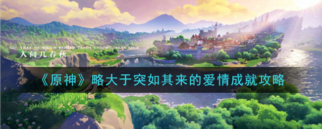原神略大于突如其来的爱情成就怎么完成？原神略大于突如其来的爱情成就攻略