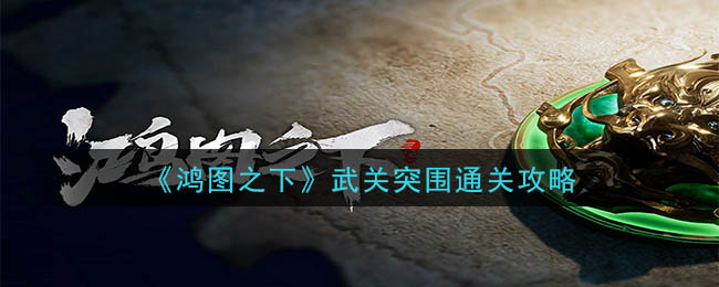 鸿图之武关突围怎么玩?鸿图之武关突围通关攻略