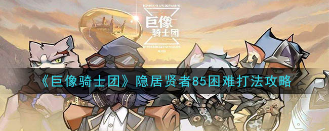 巨像骑士团隐居贤者85困难怎么过 巨像骑士团隐居贤者85困难打法攻略
