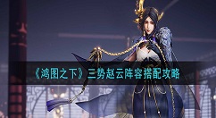 鸿图之下三势赵云阵容怎么搭配？鸿图之下三势赵云阵容搭配攻略