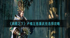 鸿图之下卢植左慈盾武技用什么？鸿图之下卢植左慈盾武技选择攻略