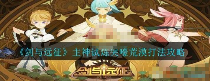 剑与远征主神试炼哭嚎荒漠怎么打 剑与远征主神试炼哭嚎荒漠打法攻略