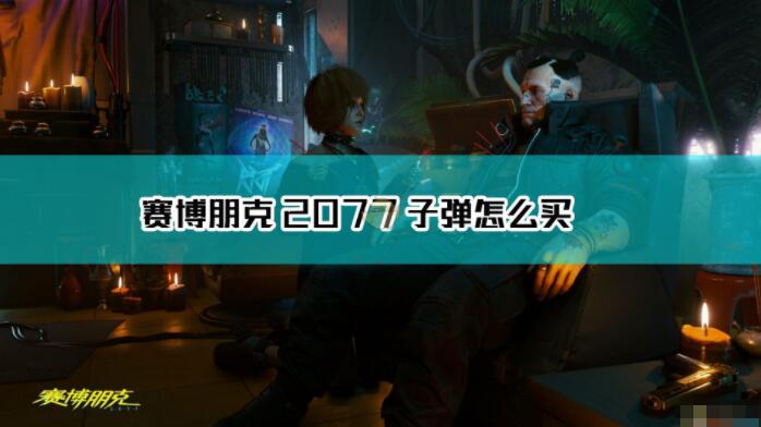 赛博朋克2077子弹怎么买 赛博朋克2077子弹获取方法介绍