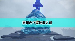 原神古代坚冰怎么融化破除 原神古代坚冰融化方法介绍