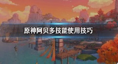 原神阿贝多技能怎么使用 原神阿贝多技能使用技巧