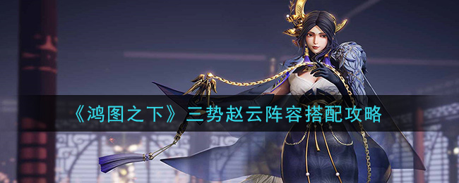 鸿图之下三势赵云阵容怎么搭配？鸿图之下三势赵云阵容搭配攻略