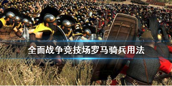 全面战争竞技场罗马骑兵玩法技巧 全面战争竞技场罗马骑兵如何玩