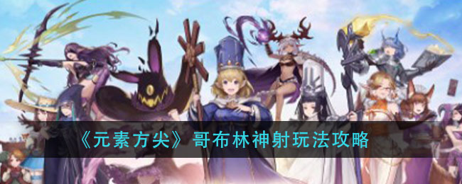 元素方尖哥布林神射怎么玩？元素方尖哥布林神射玩法攻略