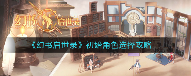 幻书启世录初始角色怎么刷？幻书启世录初始角色选择攻略