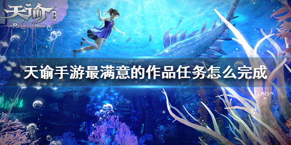 天谕手游最满意的作品任务怎么做？天谕手游最满意的作品任务完成攻略