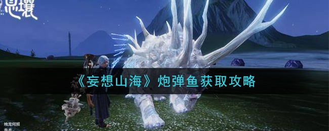 妄想山海炮弹鱼怎么抓 妄想山海炮弹鱼获取攻略