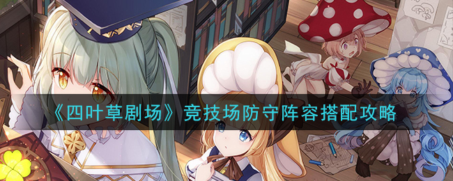 四叶草剧场竞技场防守阵容怎样搭配 四叶草剧场竞技场防守阵容搭配攻略