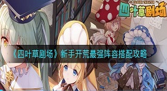 四叶草剧场新手最强开荒阵容怎么搭配？四叶草剧场新手开荒最强阵容搭配攻略