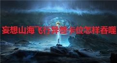 妄想山海飞行异兽卡位怎样吞噬 妄想山海飞行异兽卡位吞噬方法