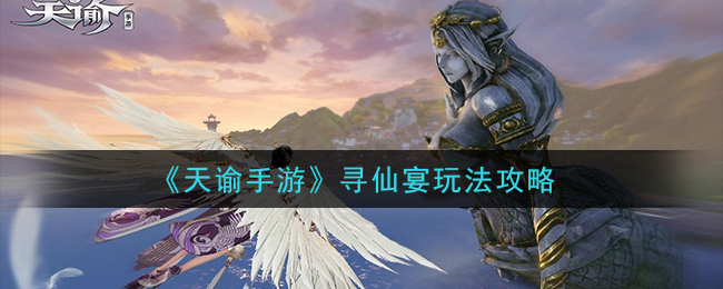 天谕手游寻仙宴怎么玩 天谕手游寻仙宴玩法攻略