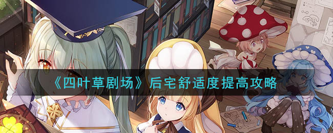 四叶草剧场后宅舒适度怎么提高 四叶草剧场后宅舒适度提高攻略