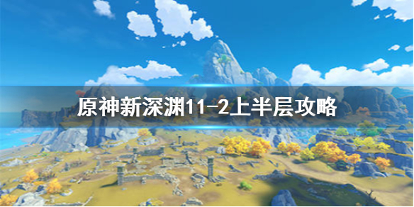 原神手游新深渊11-2上半层怎么过？原神手游新深渊11-2上半层通关攻略