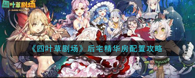 四叶草剧场后宅精华房怎么配置 四叶草剧场后宅精华房配置攻略
