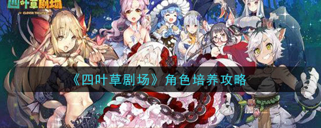 四叶草剧场角色怎么培养 四叶草剧场角色培养攻略