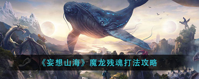 妄想山海魔龙残魂怎么打？妄想山海魔龙残魂打法攻略