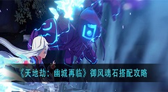 天地劫幽城再临御风魂石怎么选择？天地劫幽城再临御风魂石搭配攻略