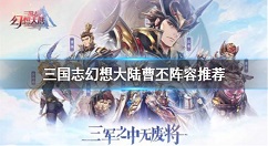 三国志幻想大陆曹丕阵容怎么搭配 三国志幻想大陆曹丕阵容推荐