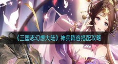 三国志幻想大陆神兵阵容怎么搭配？三国志幻想大陆神兵阵容搭配攻略