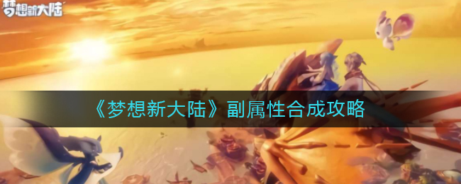 梦想新大陆怎么合成副属性？梦想新大陆副属性合成攻略