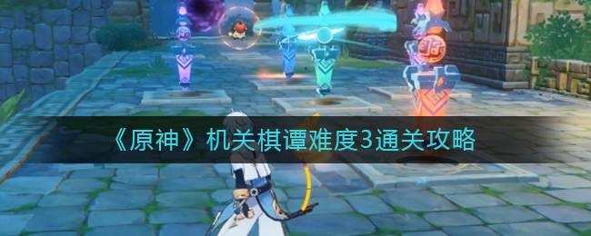 原神机关棋谭难度3怎么打？原神机关棋谭难度3通关攻略