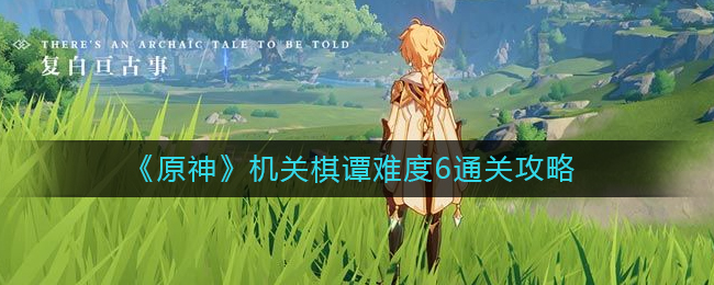 原神机关棋谭难度6怎么通关？原神机关棋谭难度6通关攻略