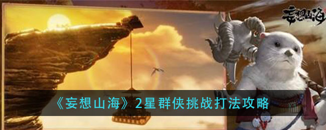妄想山海2星群侠挑战怎么打？妄想山海2星群侠挑战打法攻略