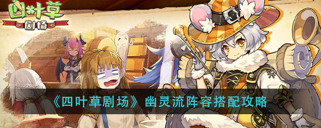 四叶草剧场幽灵流阵容怎么玩？四叶草剧场幽灵流阵容搭配攻略