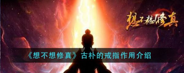 想不想修真古朴的戒指有什么用?想不想修真古朴的戒指作用介绍