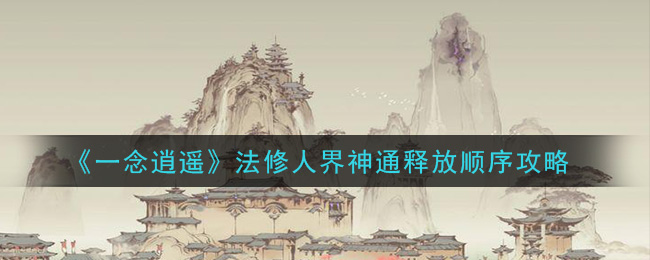 一念逍遥法修人界神通释放顺序是什么 一念逍遥法修人界神通释放顺序攻略